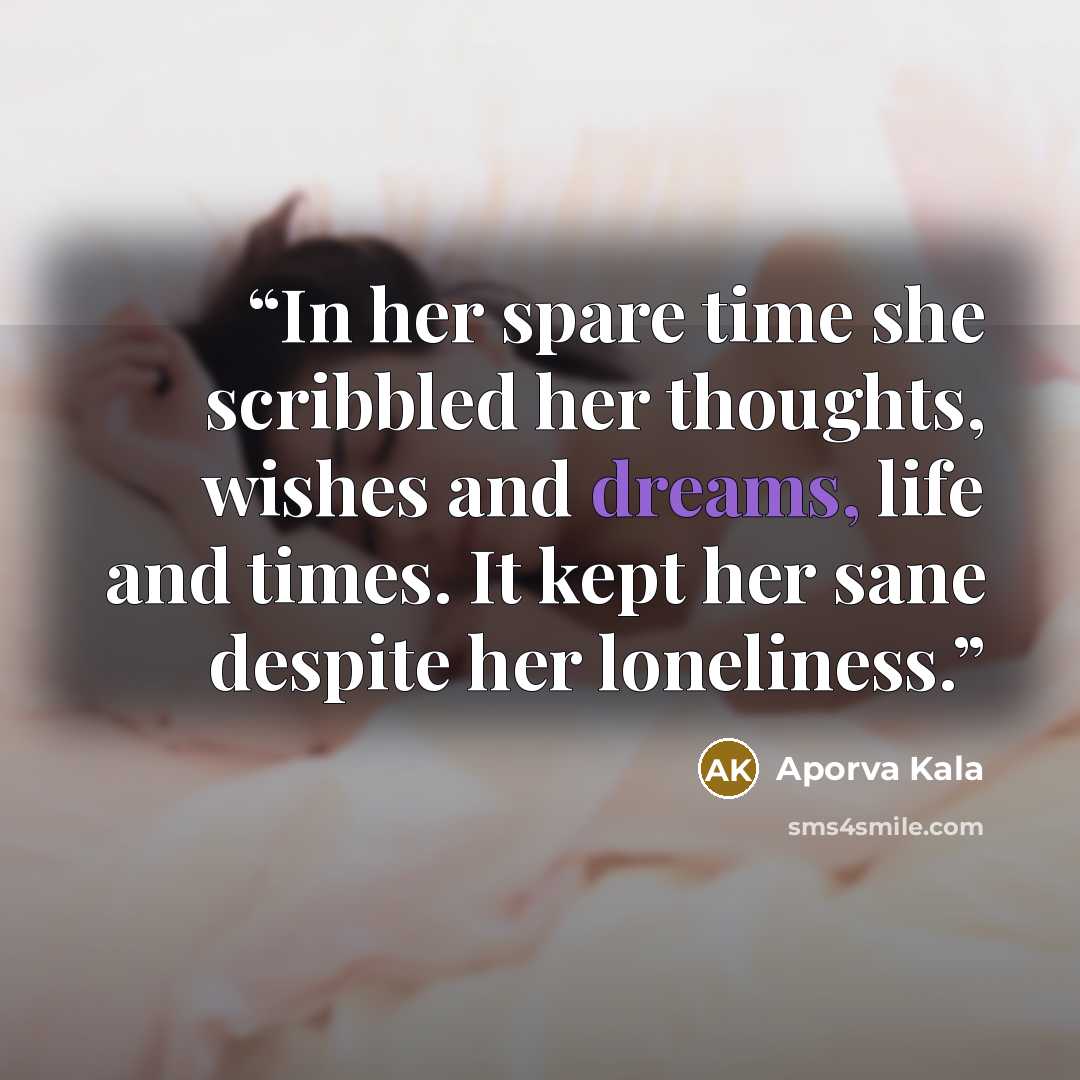 “In her spare time she scribbled her thoughts, wishes and dreams, life and times. It kept her sane despite her loneliness.” quote by Aporva Kala