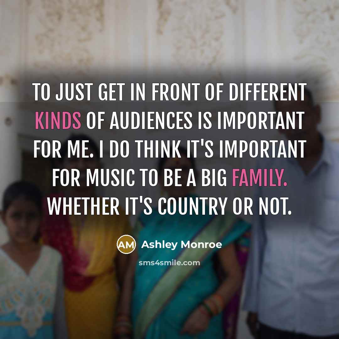 “To just get in front of different kinds of audiences is important for me. I do think it's important for music to be a big family. Whether it's country or not.” quote by Ashley Monroe