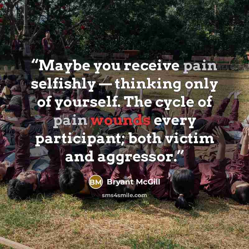 “Maybe you receive pain selfishly — thinking only of yourself. The cycle of pain wounds every participant; both victim and aggressor.” quote by Bryant McGill