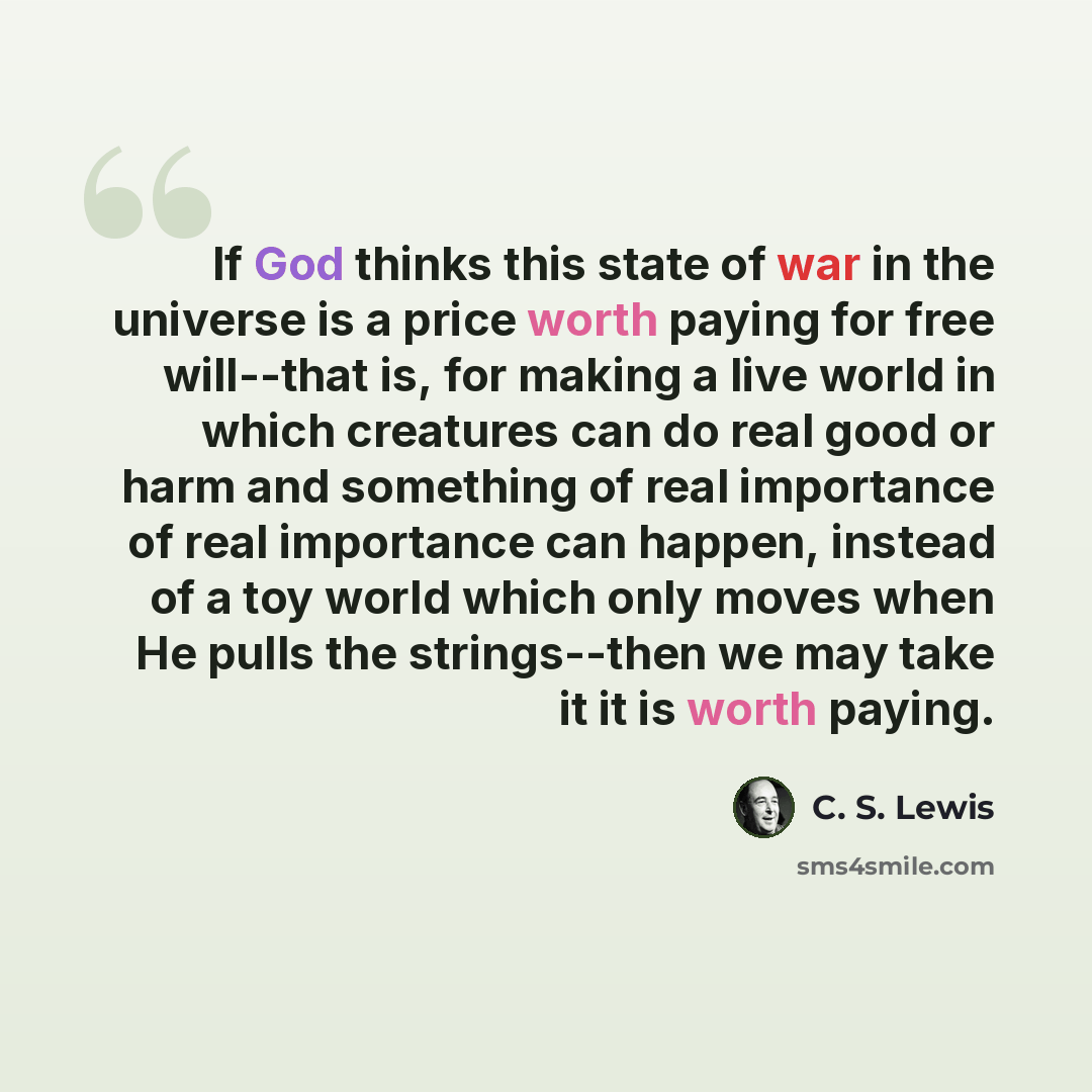 “If God thinks this state of war in the universe is a price worth paying for free will--that is, for making a live world in which creatures can do real good or harm and something of real importance of real importance can happen, instead of a toy world which only moves when He pulls the…” quote by C. S. Lewis