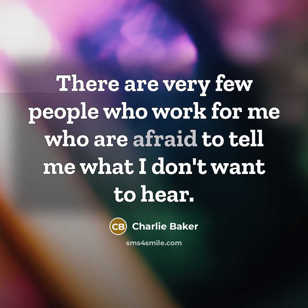 “There are very few people who work for me who are afraid to tell me what I don't want to hear.” quote by Charlie Baker