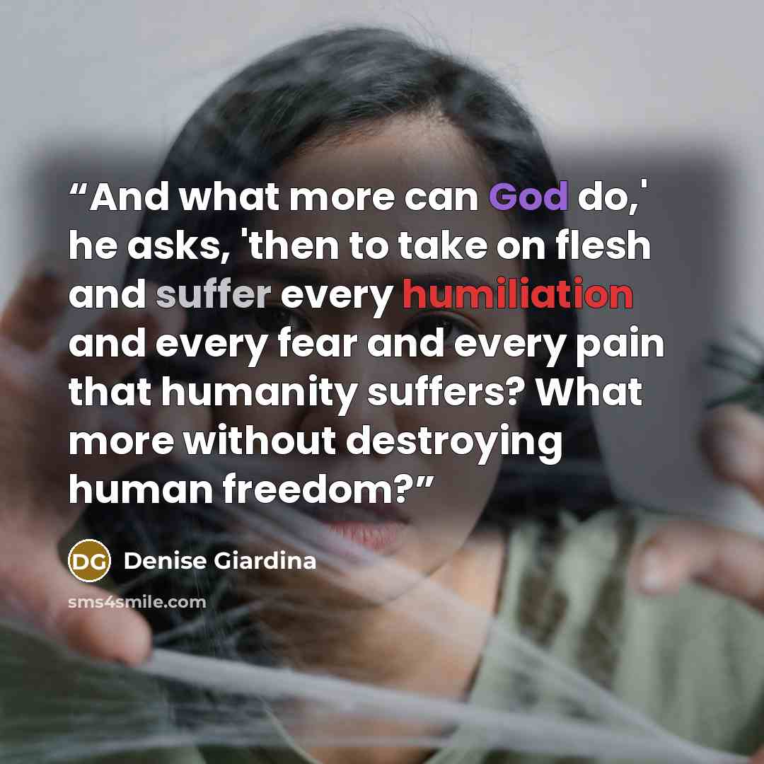 “And what more can God do,' he asks, 'then to take on flesh and suffer every humiliation and every fear and every pain that humanity suffers? What more without destroying human freedom?” quote by Denise Giardina