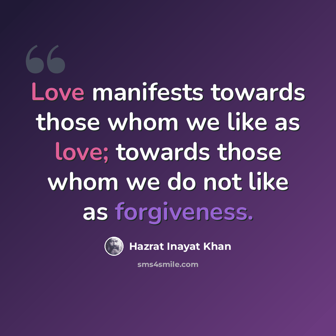“Love manifests towards those whom we like as love; towards those whom we do not like as forgiveness.” quote by Hazrat Inayat Khan