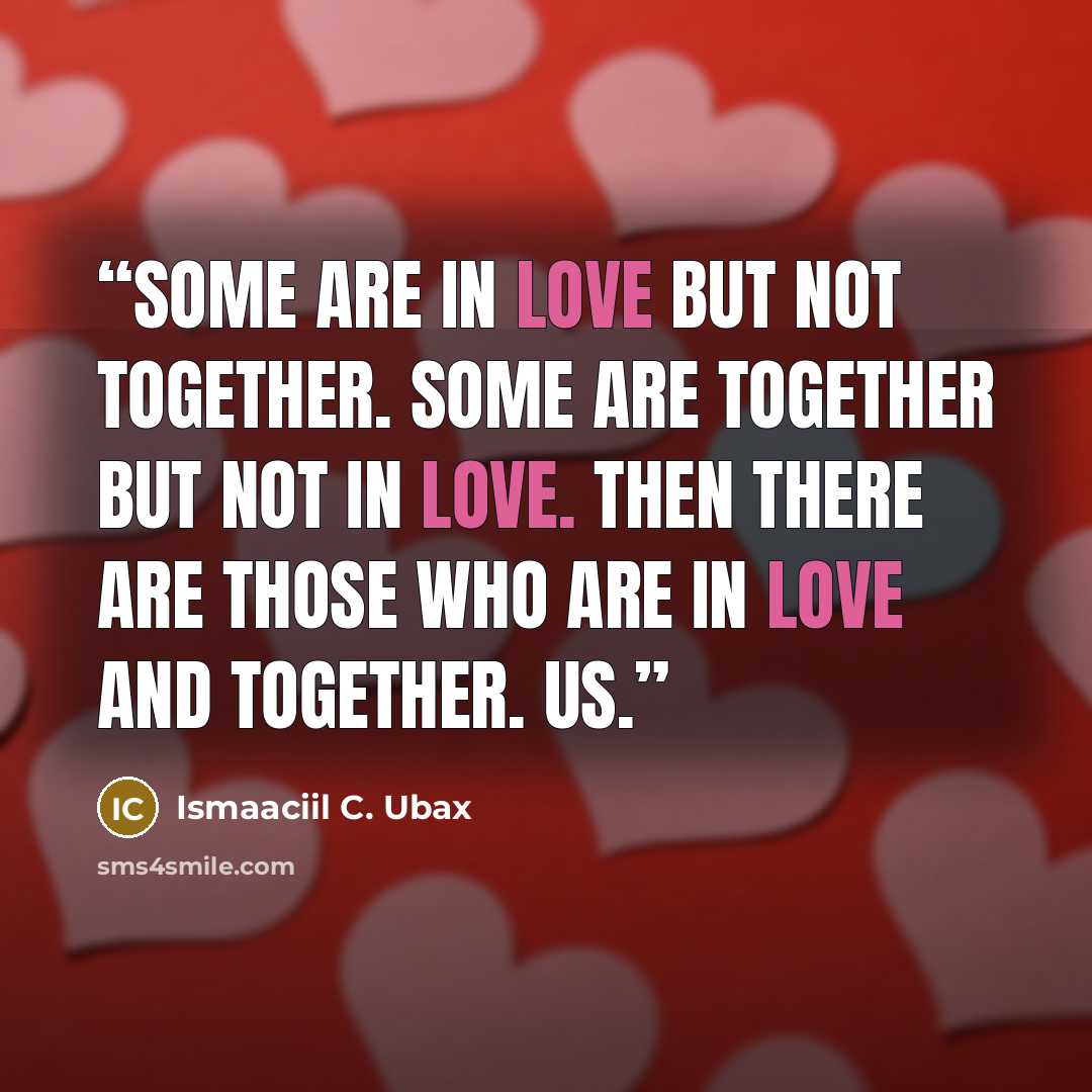 “Some are in love but not together. Some are together but not in love. Then there are those who are in love and together. Us.” quote by Ismaaciil C. Ubax