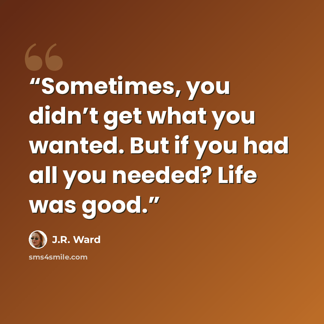 “Sometimes, you didn’t get what you wanted. But if you had all you needed? Life was good.” quote by J.R. Ward
