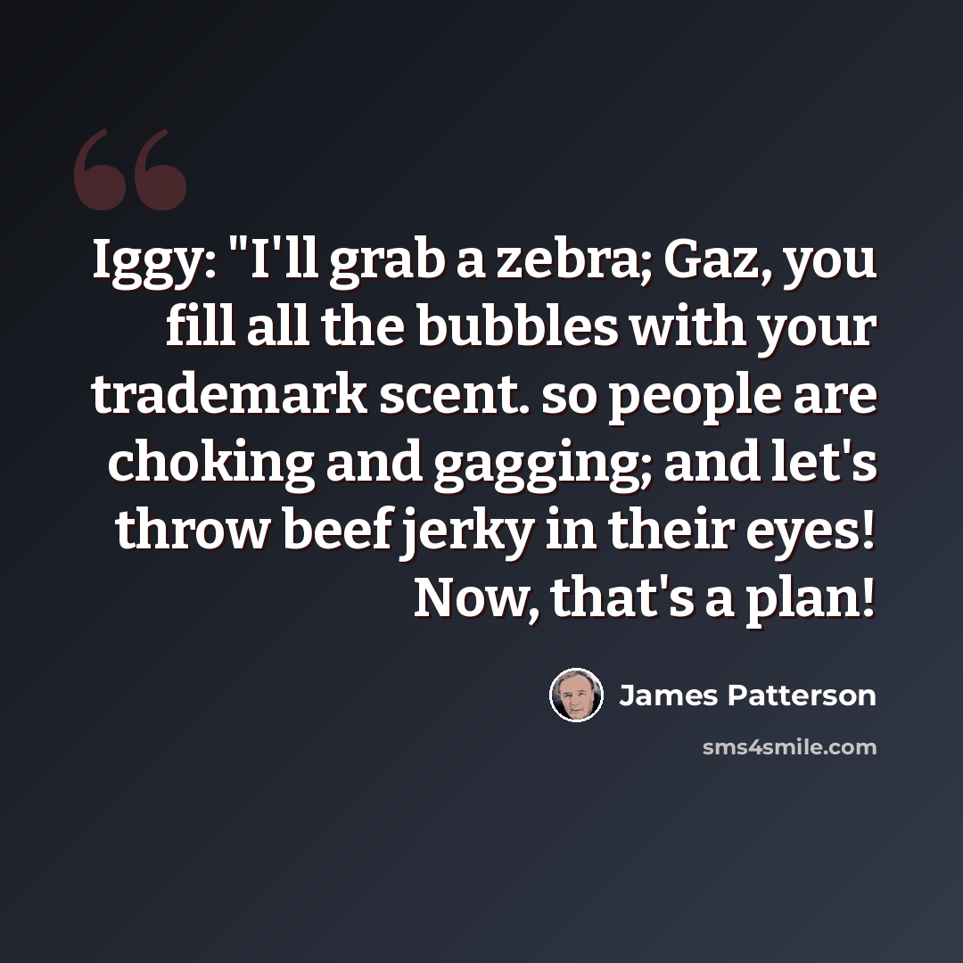 “Iggy: "I'll grab a zebra; Gaz, you fill all the bubbles with your trademark scent. so people are choking and gagging; and let's throw beef jerky in their eyes! Now, that's a plan!” quote by James Patterson
