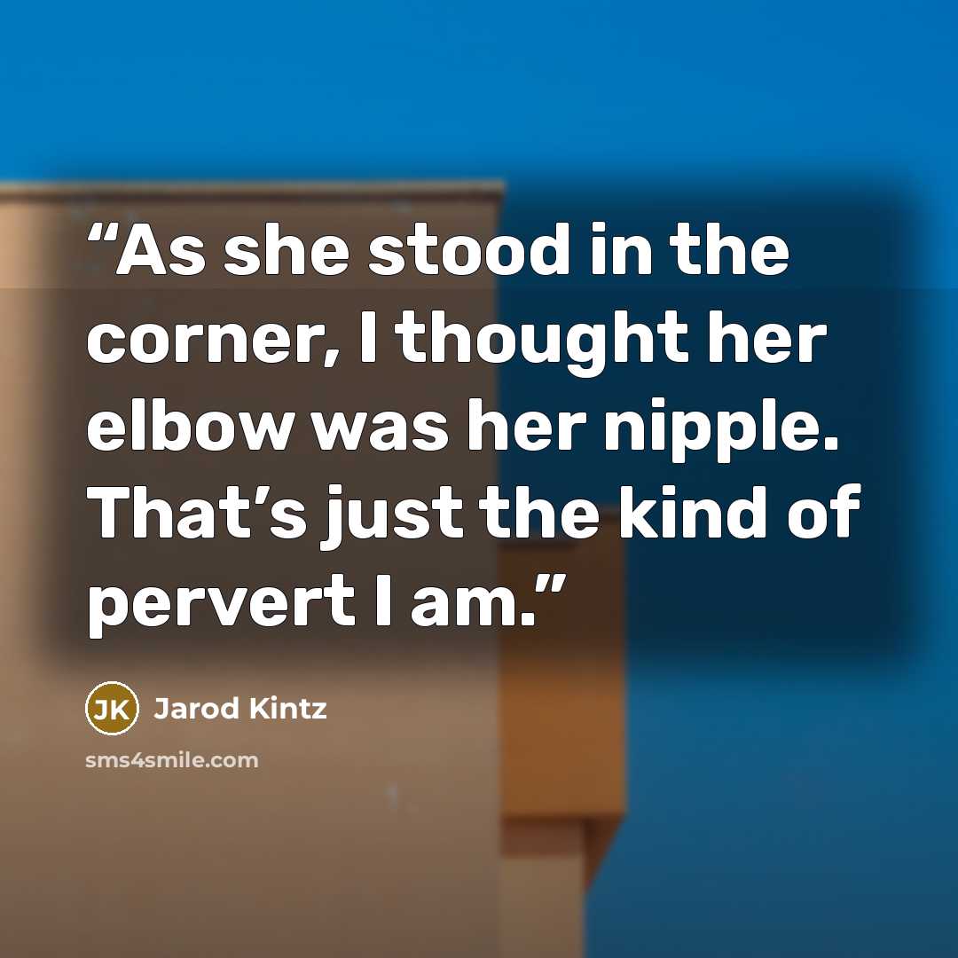 “As she stood in the corner, I thought her elbow was her nipple. That’s just the kind of pervert I am.” quote by Jarod Kintz
