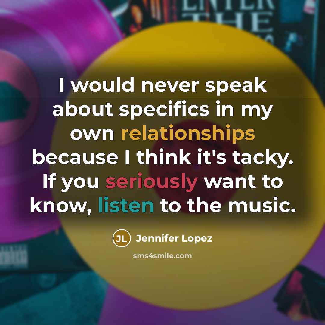 “I would never speak about specifics in my own relationships because I think it's tacky. If you seriously want to know, listen to the music.” quote by Jennifer Lopez