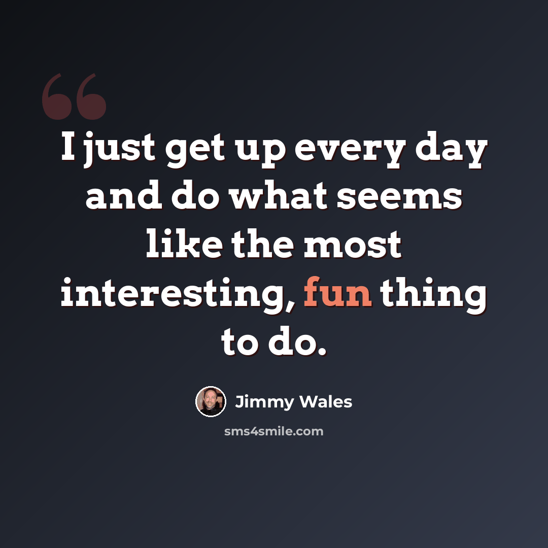 “I just get up every day and do what seems like the most interesting, fun thing to do.” quote by Jimmy Wales