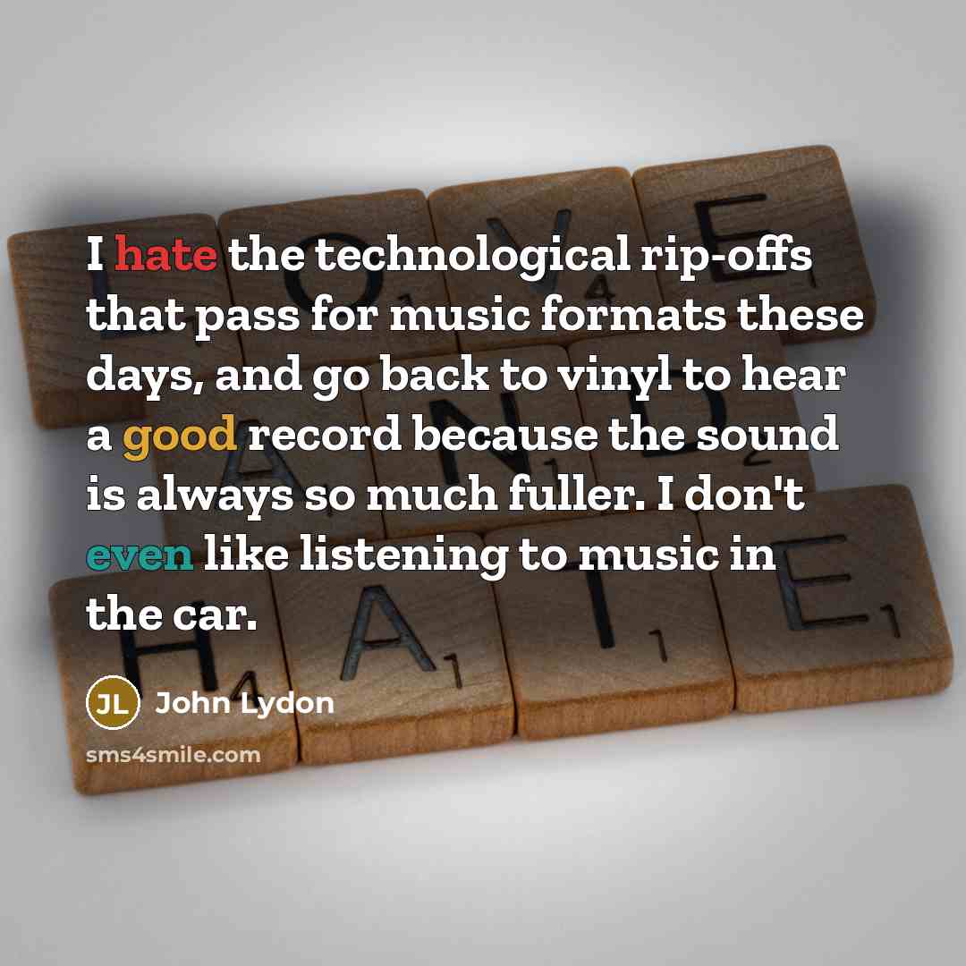 “I hate the technological rip-offs that pass for music formats these days, and go back to vinyl to hear a good record because the sound is always so much fuller. I don't even like listening to music in the car.” quote by John Lydon