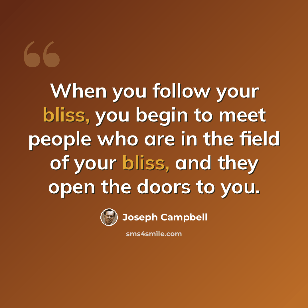 “When you follow your bliss, you begin to meet people who are in the field of your bliss, and they open the doors to you.” quote by Joseph Campbell