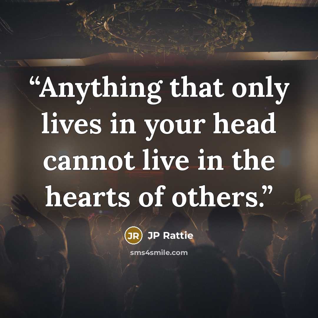 “Anything that only lives in your head cannot live in the hearts of others.” quote by JP Rattie