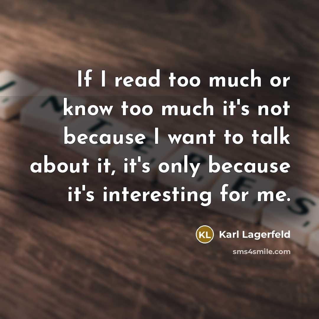“If I read too much or know too much it's not because I want to talk about it, it's only because it's interesting for me.” quote by Karl Lagerfeld
