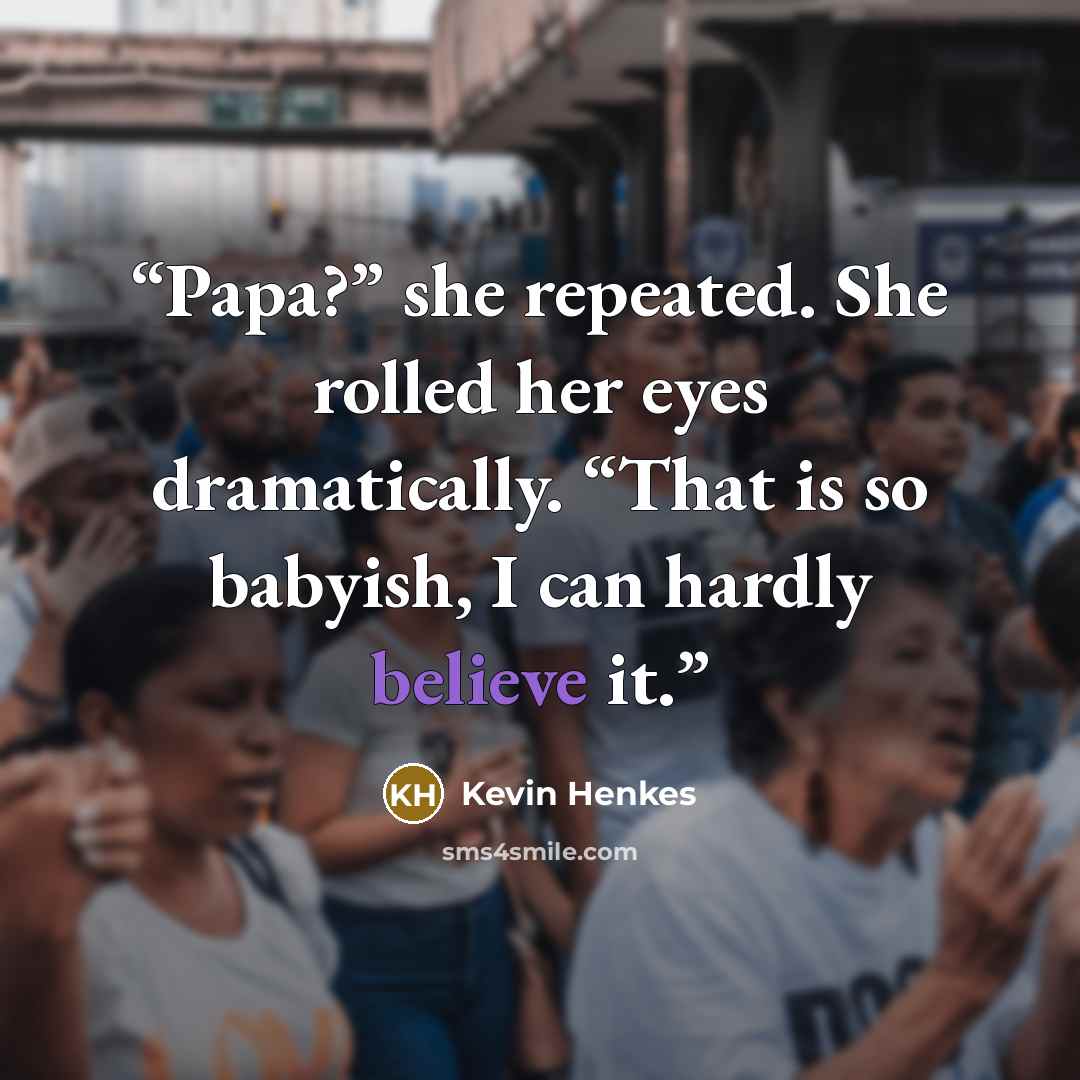 “Papa?” she repeated. She rolled her eyes dramatically. “That is so babyish, I can hardly believe it.” quote by Kevin Henkes