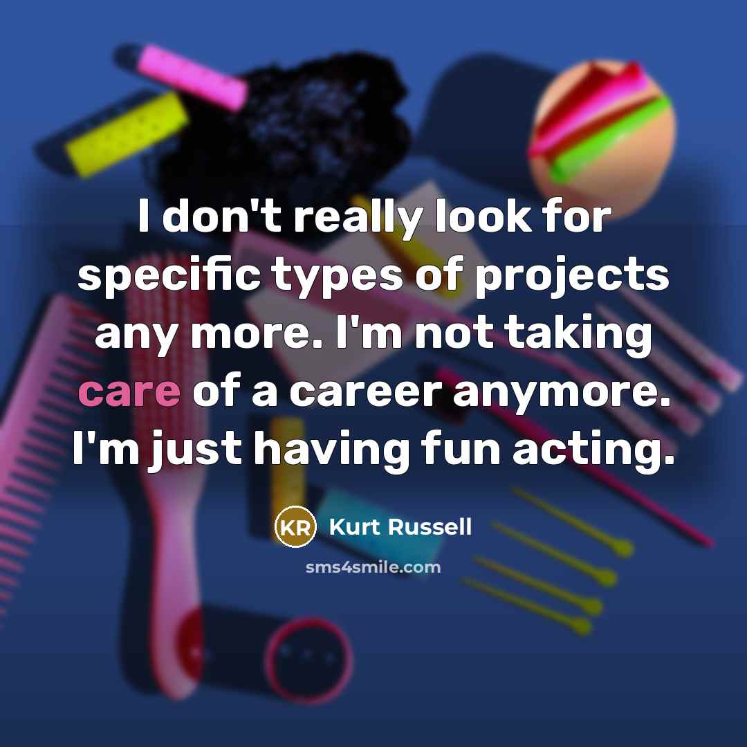 “I don't really look for specific types of projects any more. I'm not taking care of a career anymore. I'm just having fun acting.” quote by Kurt Russell