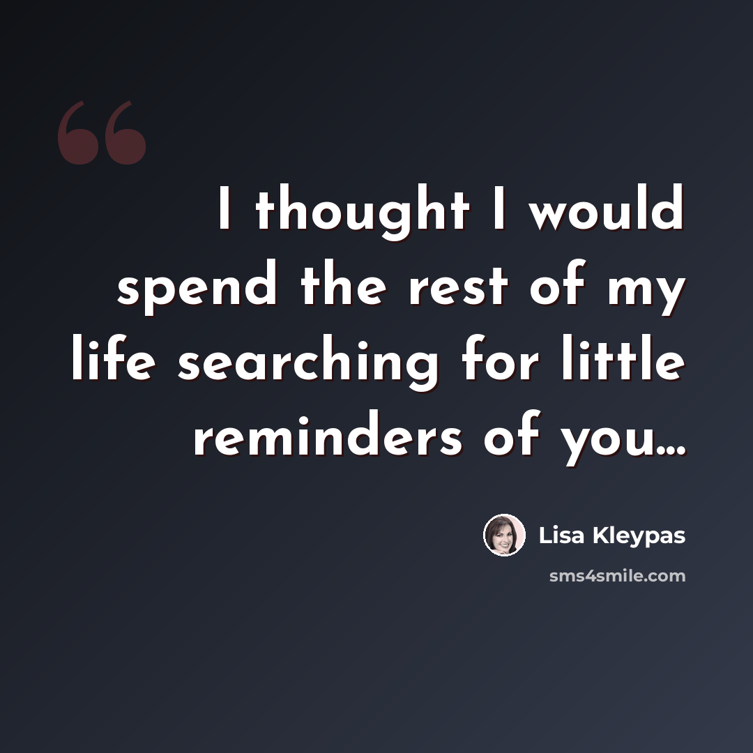 “I thought I would spend the rest of my life searching for little reminders of you...” quote by Lisa Kleypas