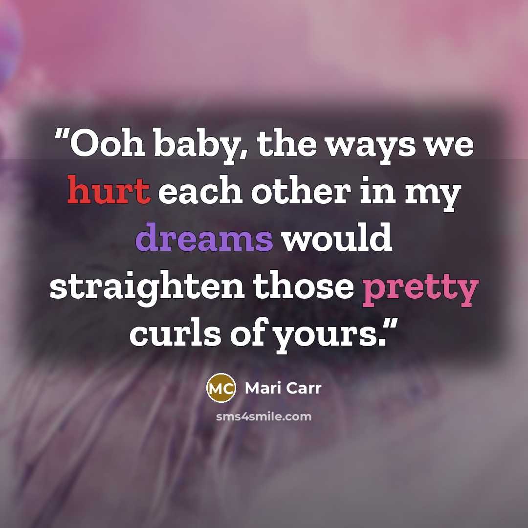 “Ooh baby, the ways we hurt each other in my dreams would straighten those pretty curls of yours.” quote by Mari Carr