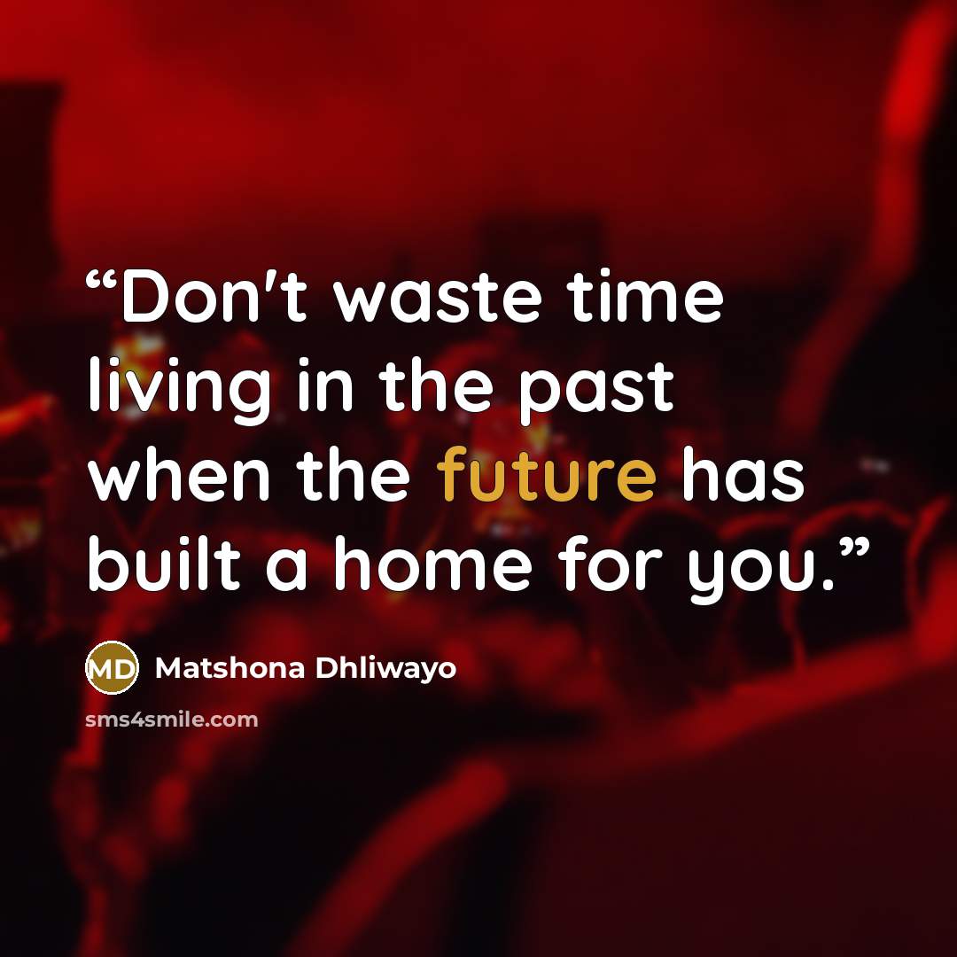 “Don't waste time living in the past when the future has built a home for you.” quote by Matshona Dhliwayo