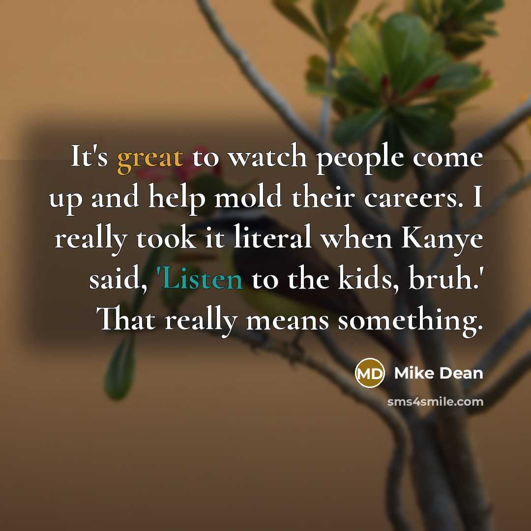 “It's great to watch people come up and help mold their careers. I really took it literal when Kanye said, 'Listen to the kids, bruh.' That really means something.” quote by Mike Dean