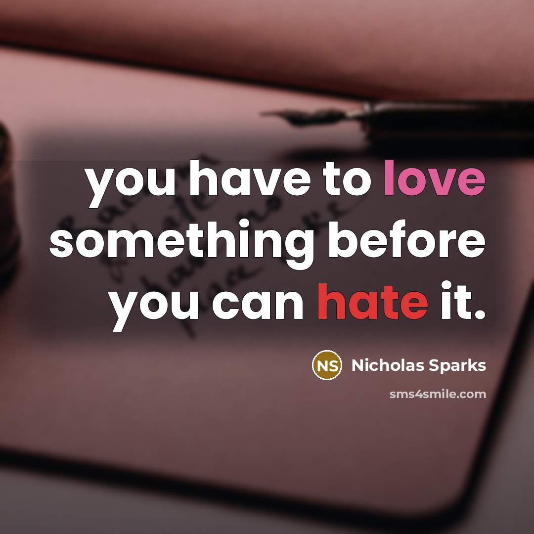 “you have to love something before you can hate it.” quote by Nicholas Sparks