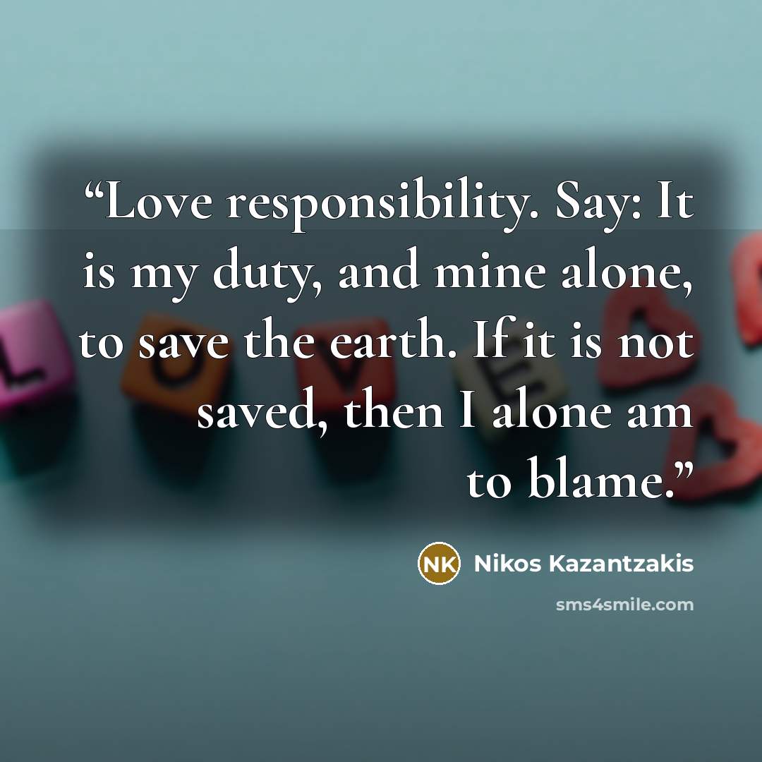 “Love responsibility. Say: It is my duty, and mine alone, to save the earth. If it is not saved, then I alone am to blame.” quote by Nikos Kazantzakis