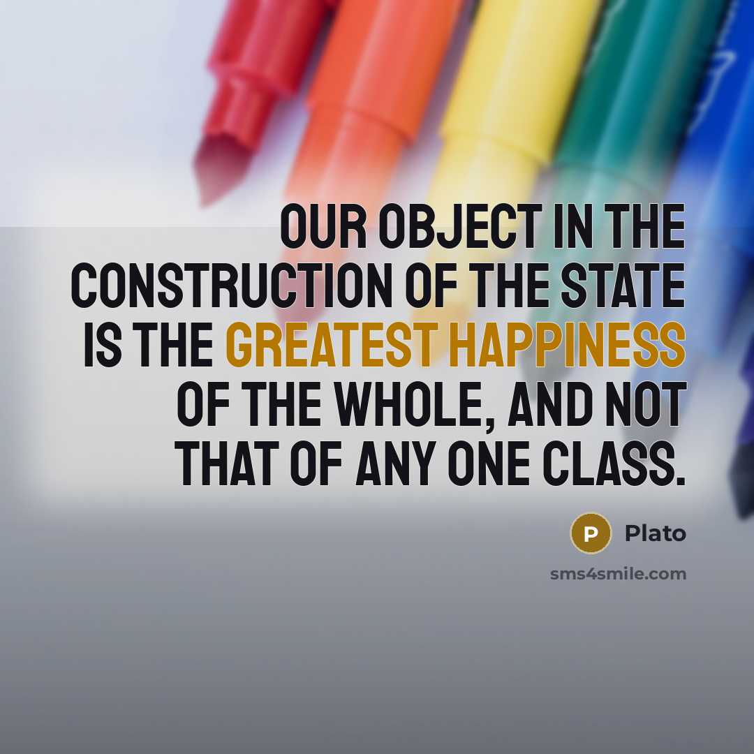 “Our object in the construction of the state is the greatest happiness of the whole, and not that of any one class.” quote by Plato