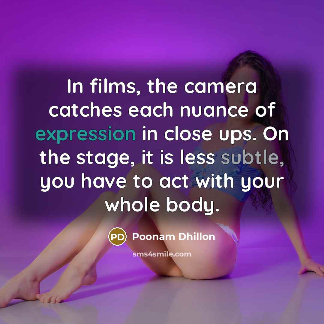 “In films, the camera catches each nuance of expression in close ups. On the stage, it is less subtle, you have to act with your whole body.” quote by Poonam Dhillon