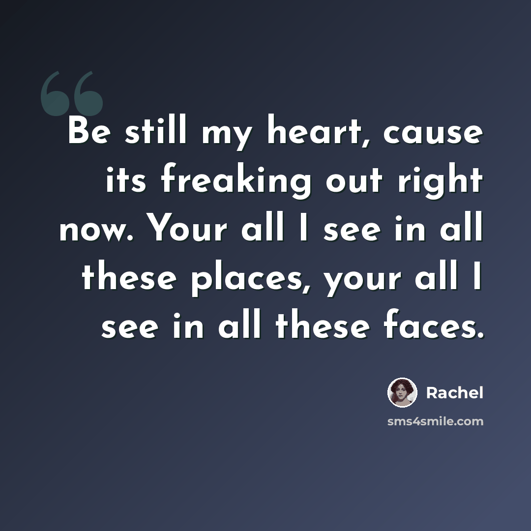 “Be still my heart, cause its freaking out right now. Your all I see in all these places, your all I see in all these faces.” quote by Rachel