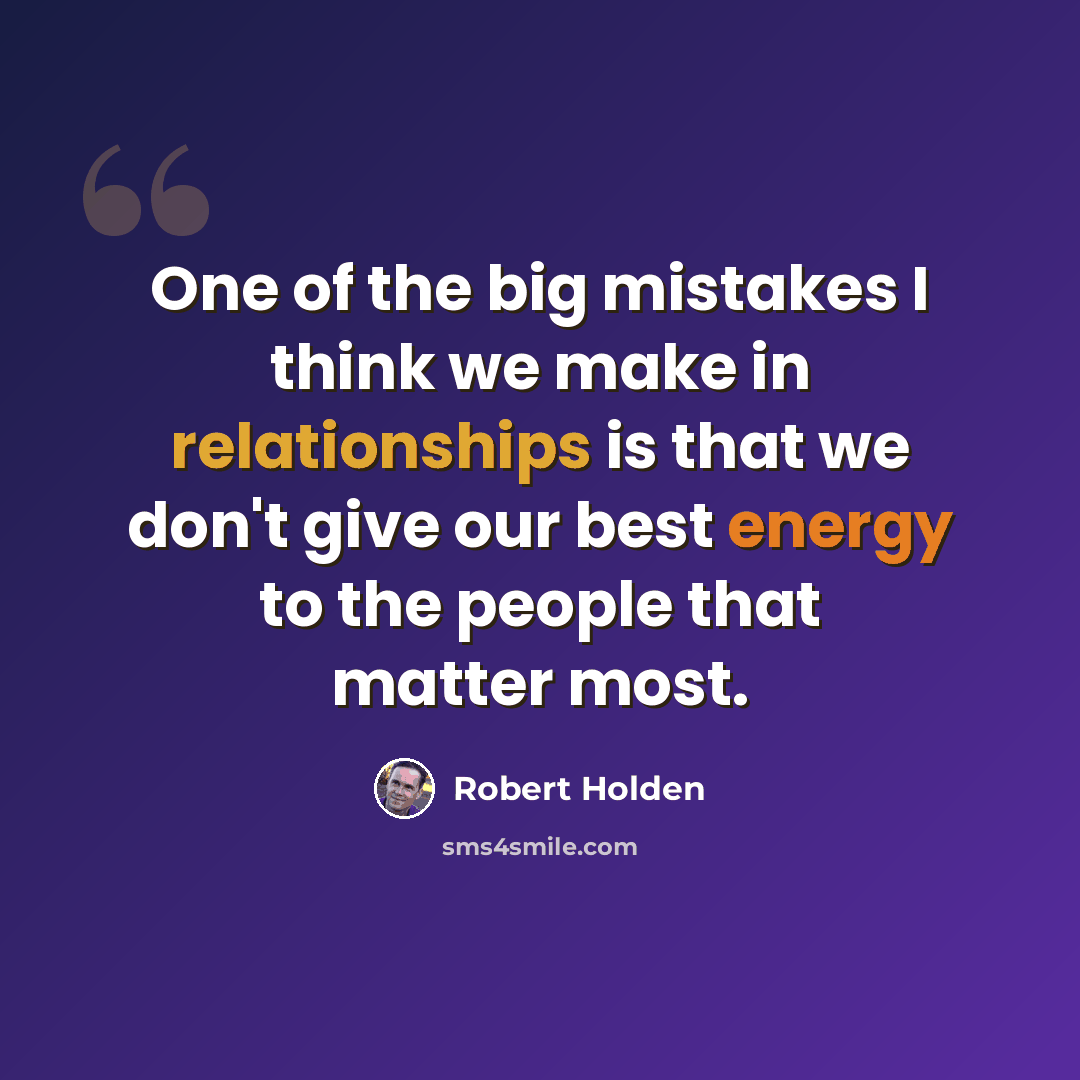“One of the big mistakes I think we make in relationships is that we don't give our best energy to the people that matter most.” quote by Robert Holden