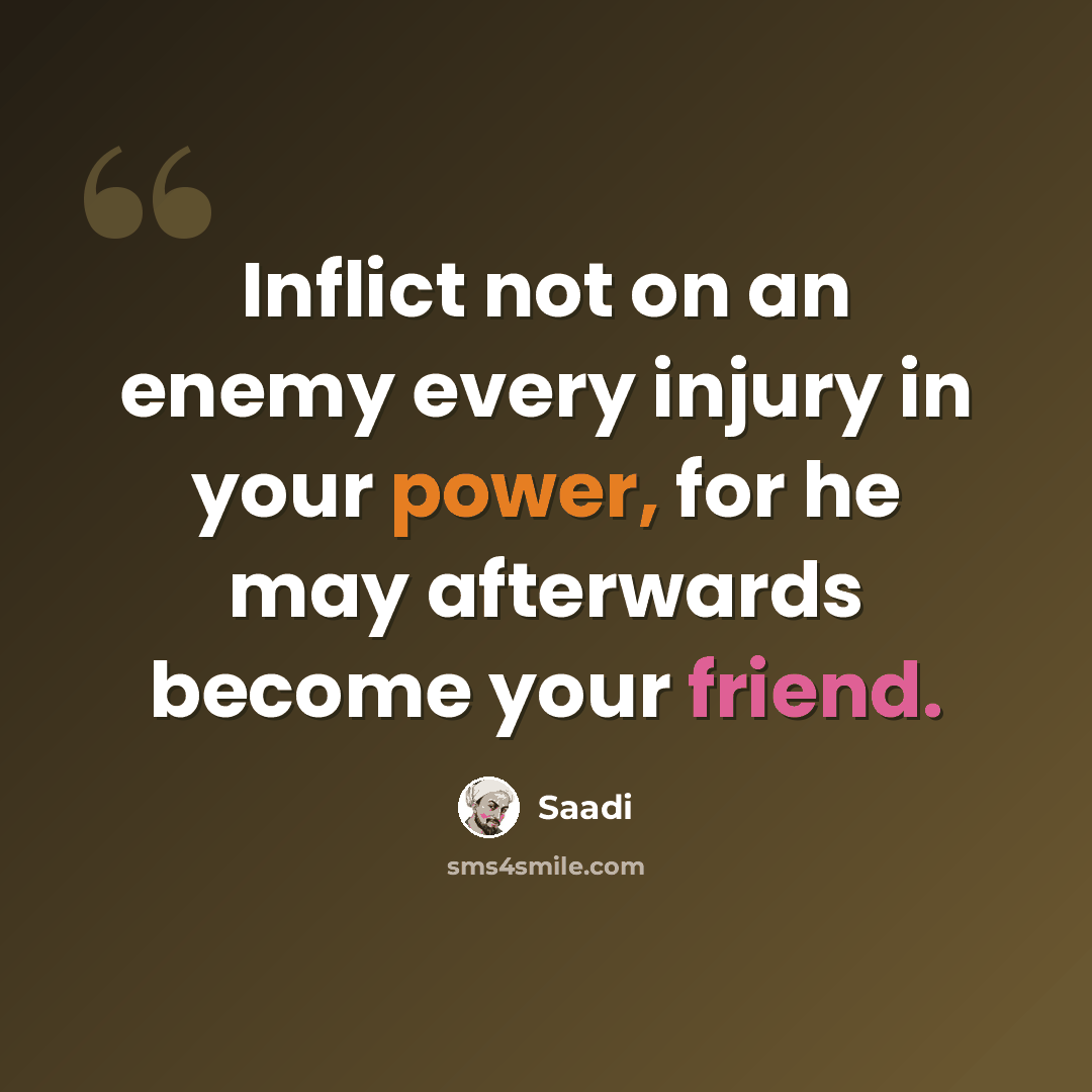 “Inflict not on an enemy every injury in your power, for he may afterwards become your friend.” quote by Saadi