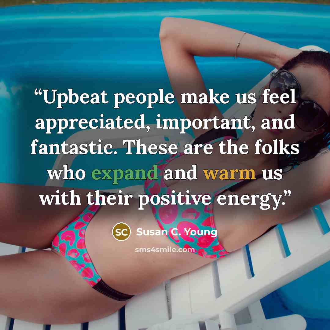 “Upbeat people make us feel appreciated, important, and fantastic. These are the folks who expand and warm us with their positive energy.” quote by Susan C. Young