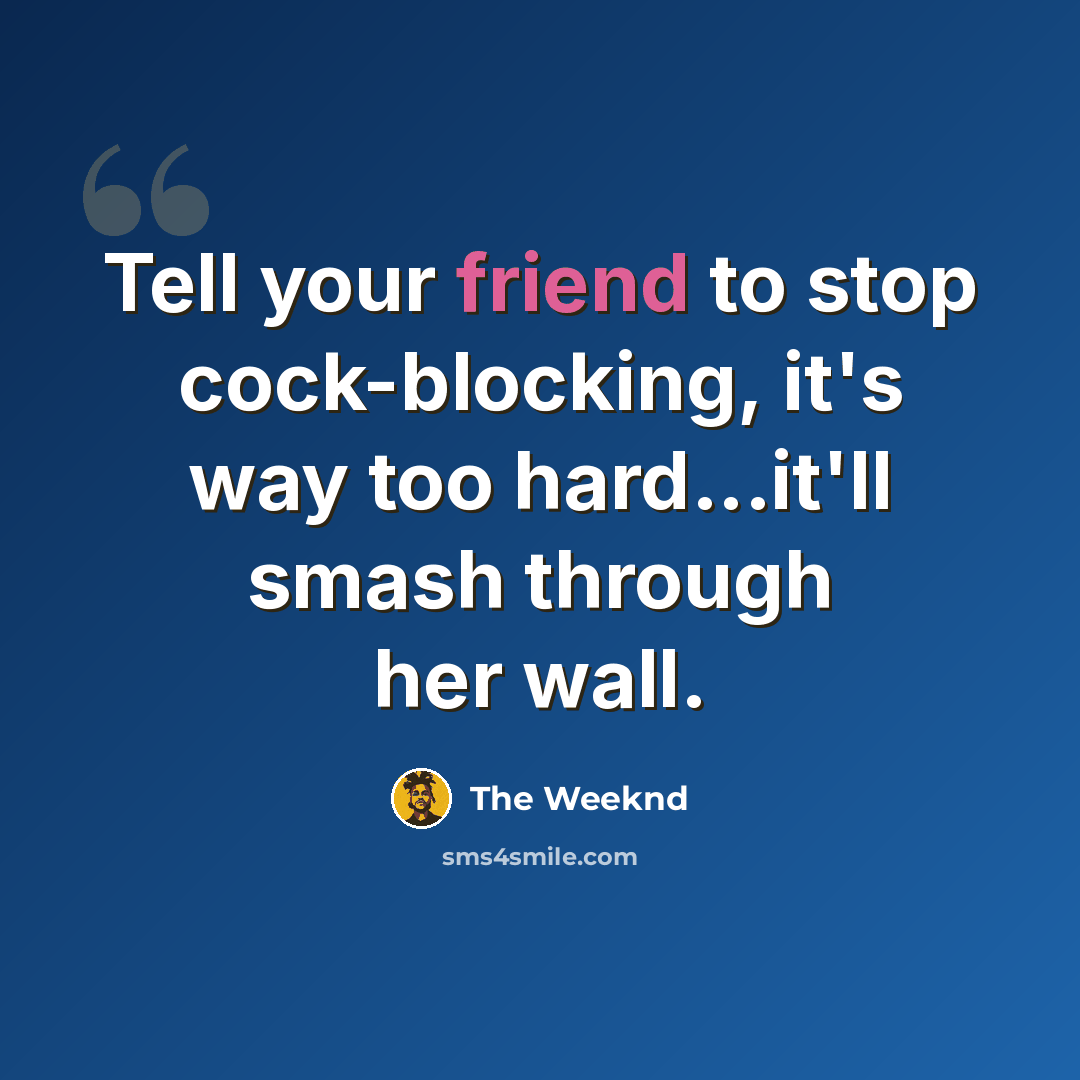 “Tell your friend to stop cock-blocking, it's way too hard...it'll smash through her wall.” quote by The Weeknd