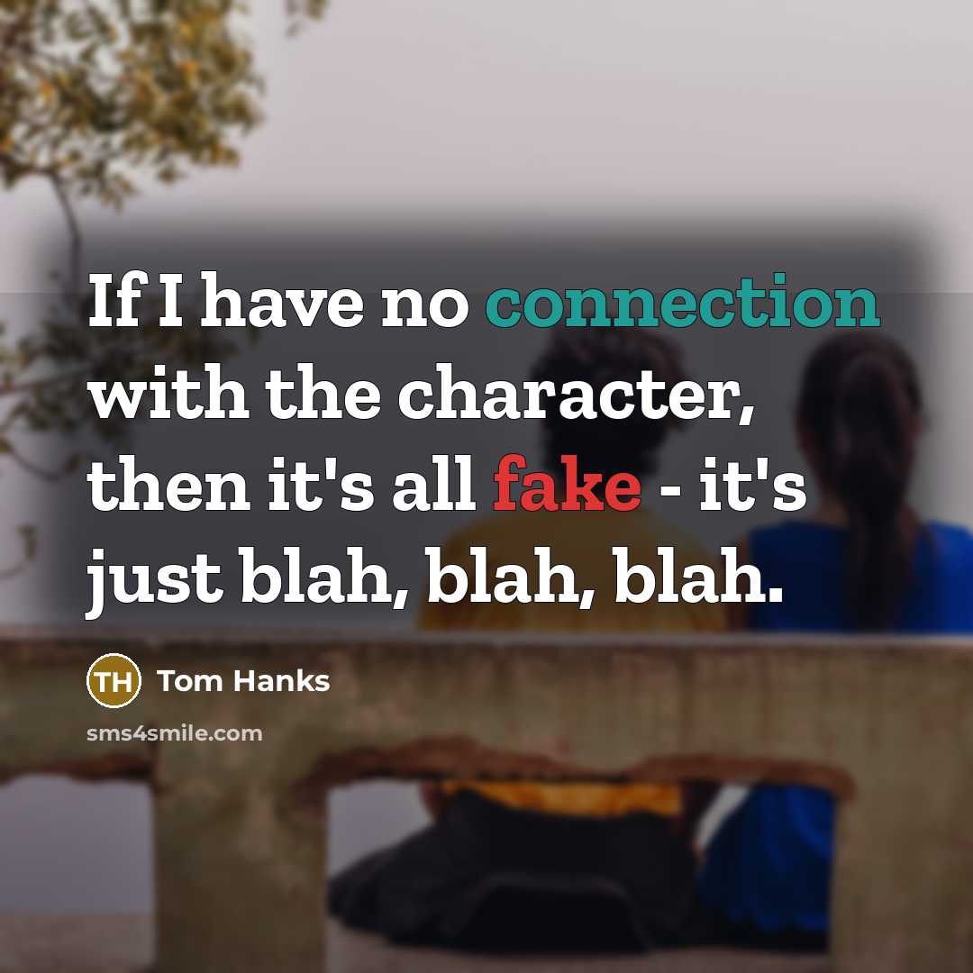 “If I have no connection with the character, then it's all fake - it's just blah, blah, blah.” quote by Tom Hanks