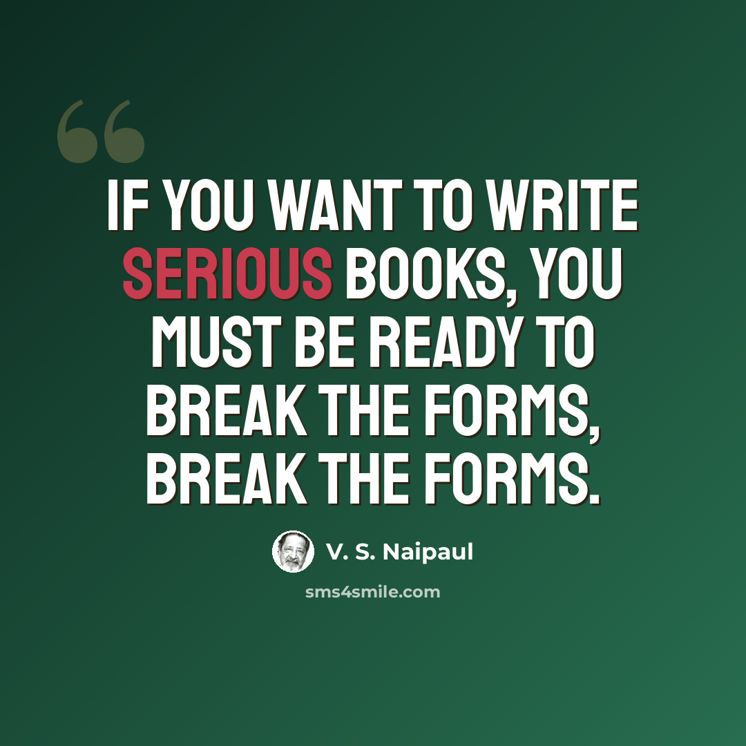 “If you want to write serious books, you must be ready to break the forms, break the forms.” quote by V. S. Naipaul