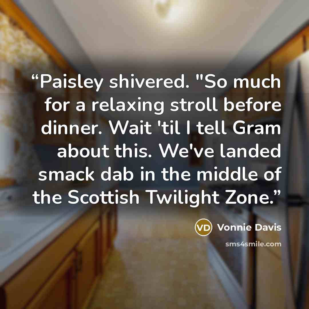 “Paisley shivered. "So much for a relaxing stroll before dinner. Wait 'til I tell Gram about this. We've landed smack dab in the middle of the Scottish Twilight Zone.” quote by Vonnie Davis