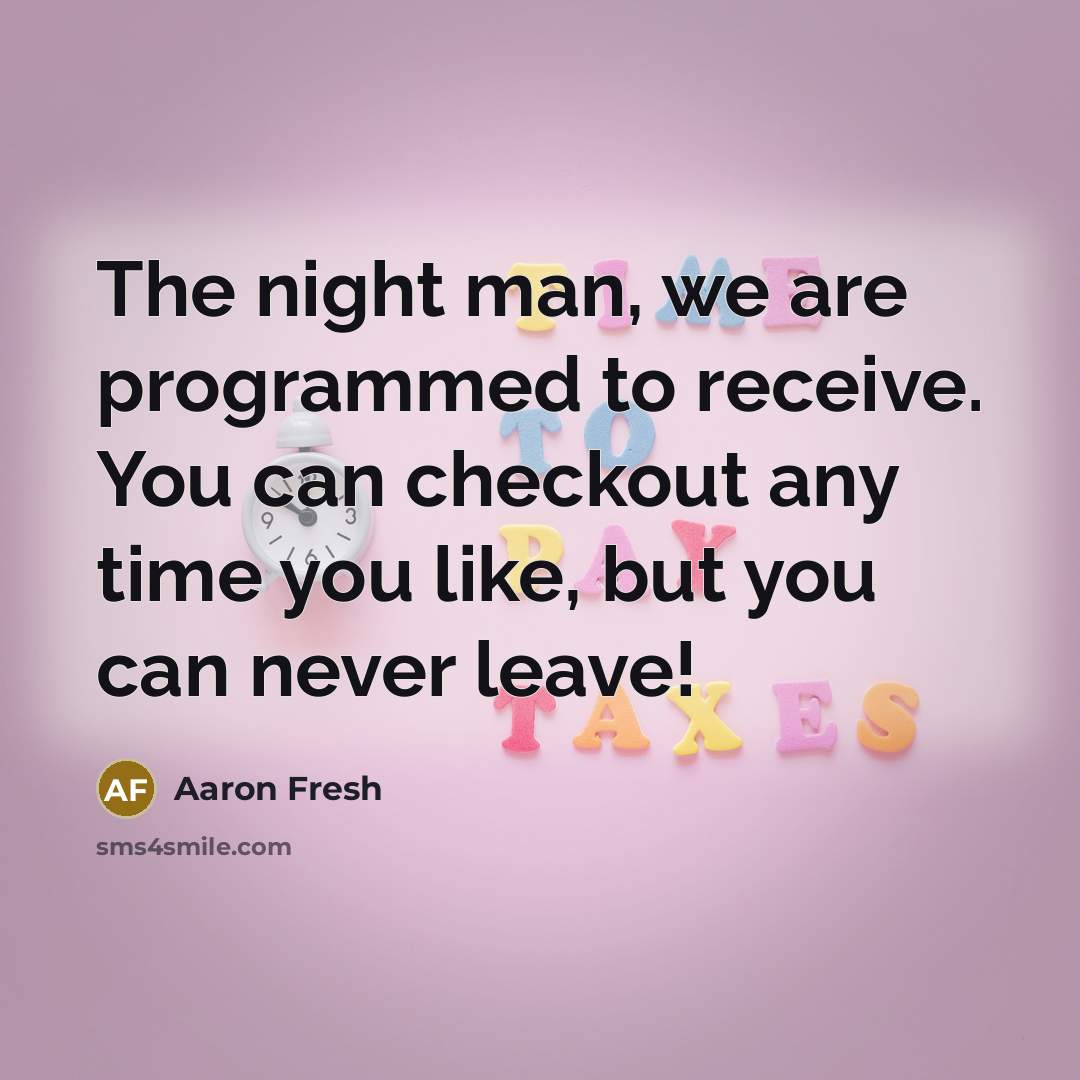 “The night man, we are programmed to receive. You can checkout any time you like, but you can never leave!” quote by Aaron Fresh