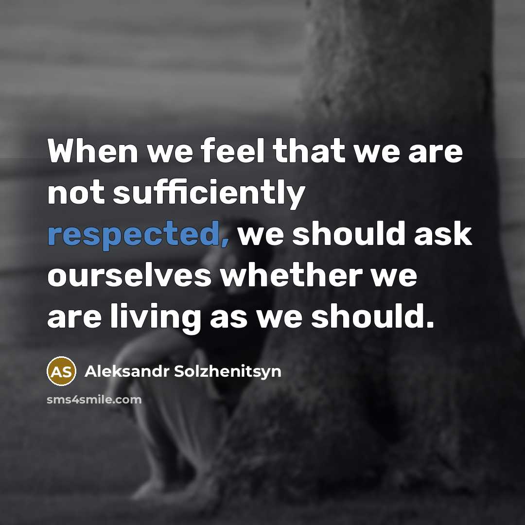 “When we feel that we are not sufficiently respected, we should ask ourselves whether we are living as we should.” quote by Aleksandr Solzhenitsyn