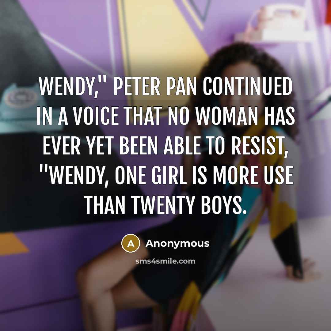 “Wendy," Peter Pan continued in a voice that no woman has ever yet been able to resist, "Wendy, one girl is more use than twenty boys.” quote by Anonymous