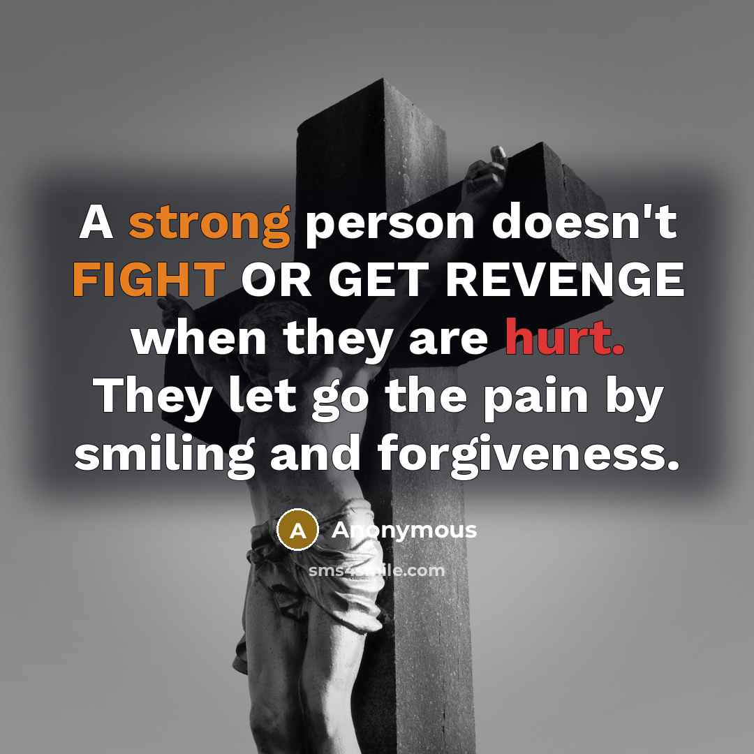 “A strong person doesn't FIGHT OR GET REVENGE when they are hurt. They let go the pain by smiling and forgiveness.” quote by Anonymous