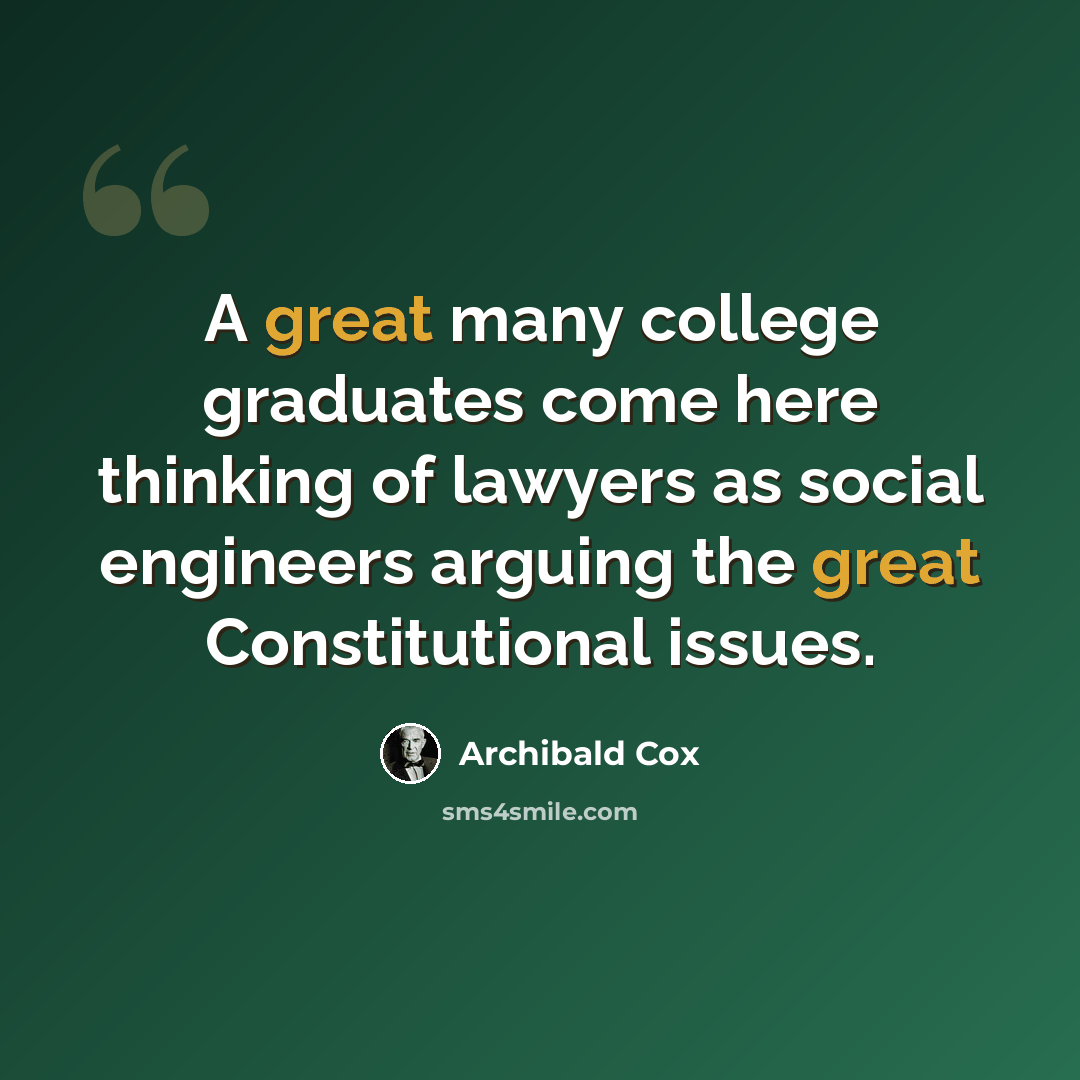 “A great many college graduates come here thinking of lawyers as social engineers arguing the great Constitutional issues.” quote by Archibald Cox