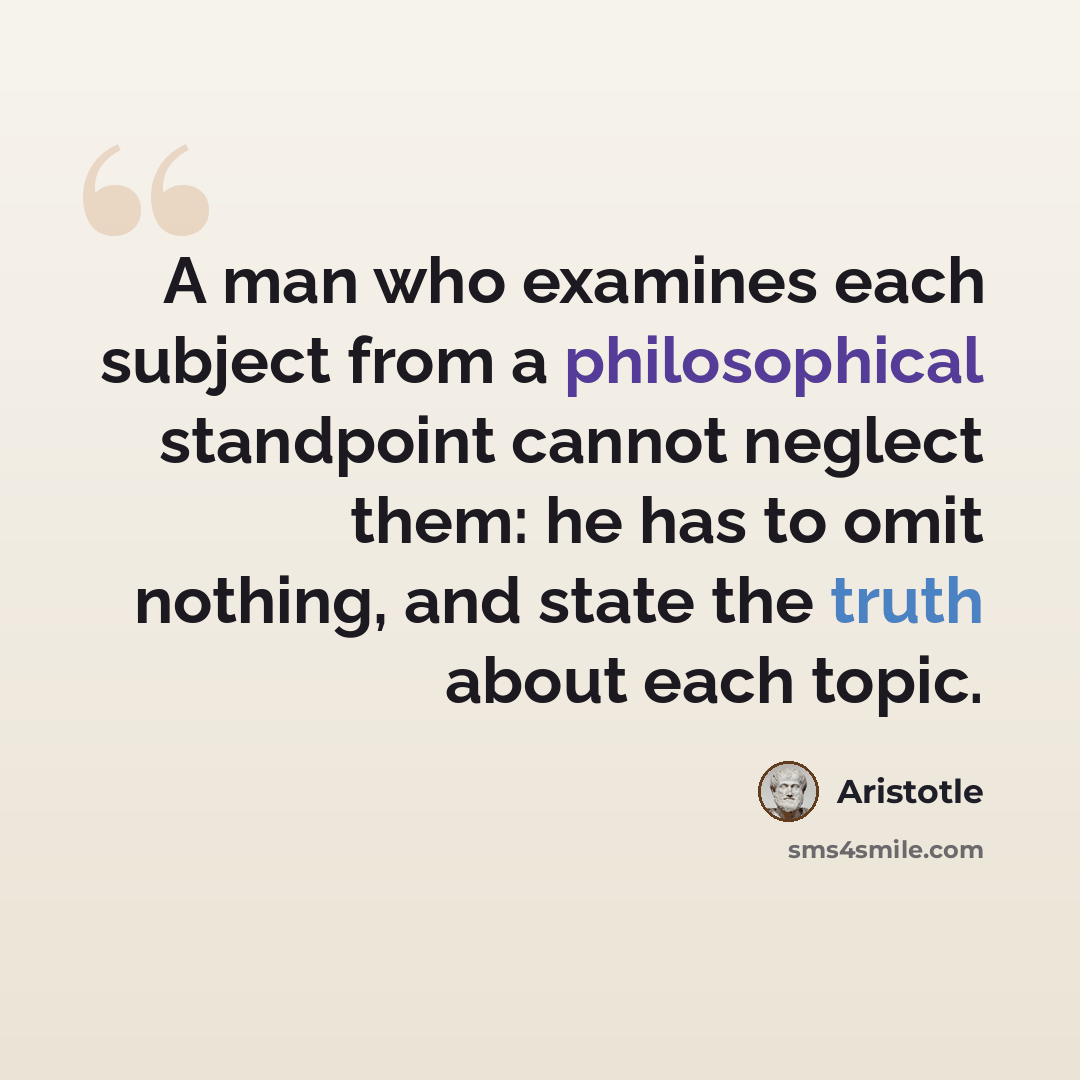 “A man who examines each subject from a philosophical standpoint cannot neglect them: he has to omit nothing, and state the truth about each topic.” quote by Aristotle