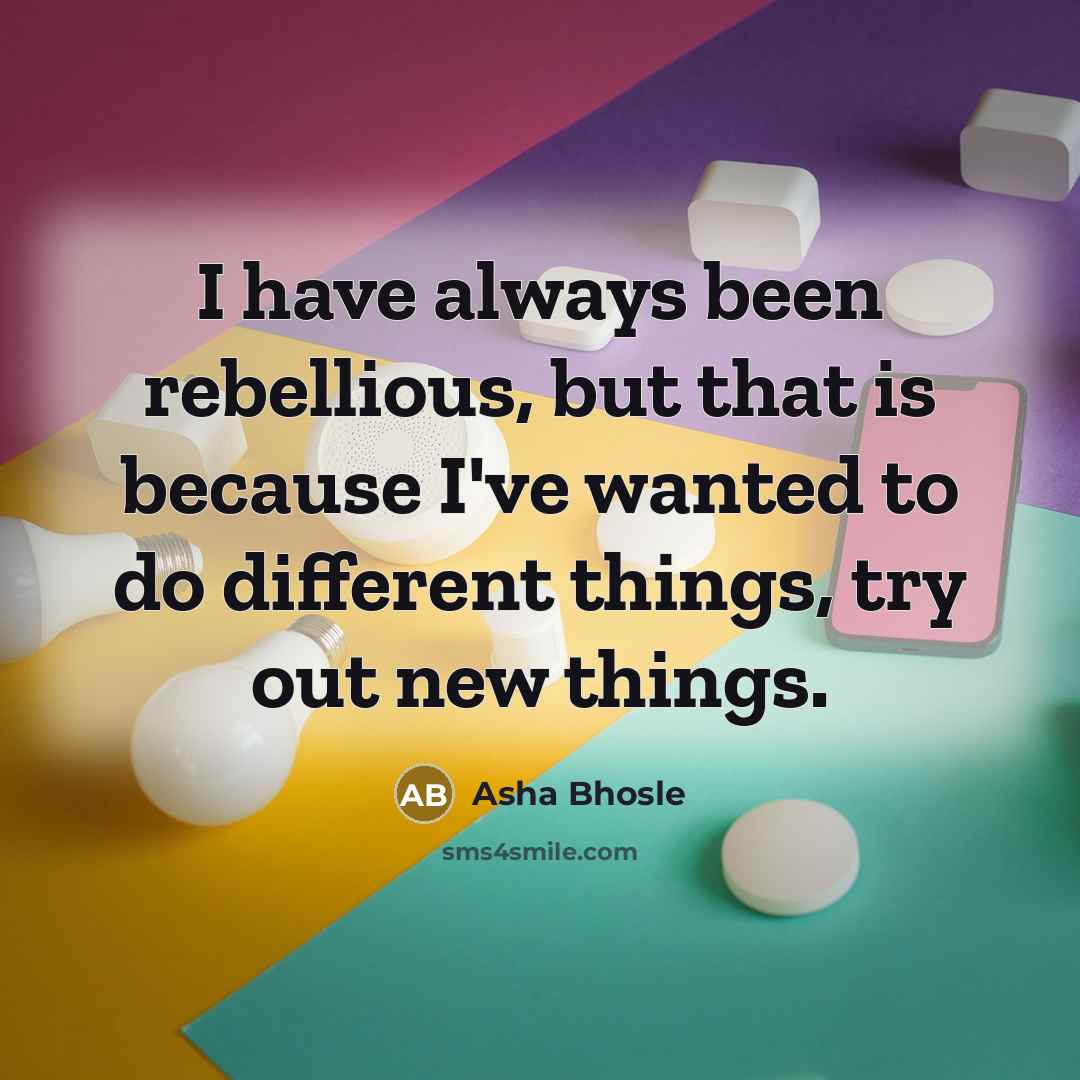 “I have always been rebellious, but that is because I've wanted to do different things, try out new things.” quote by Asha Bhosle