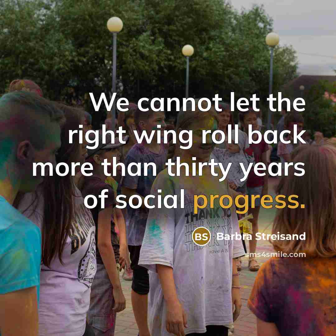 “We cannot let the right wing roll back more than thirty years of social progress.” quote by Barbra Streisand