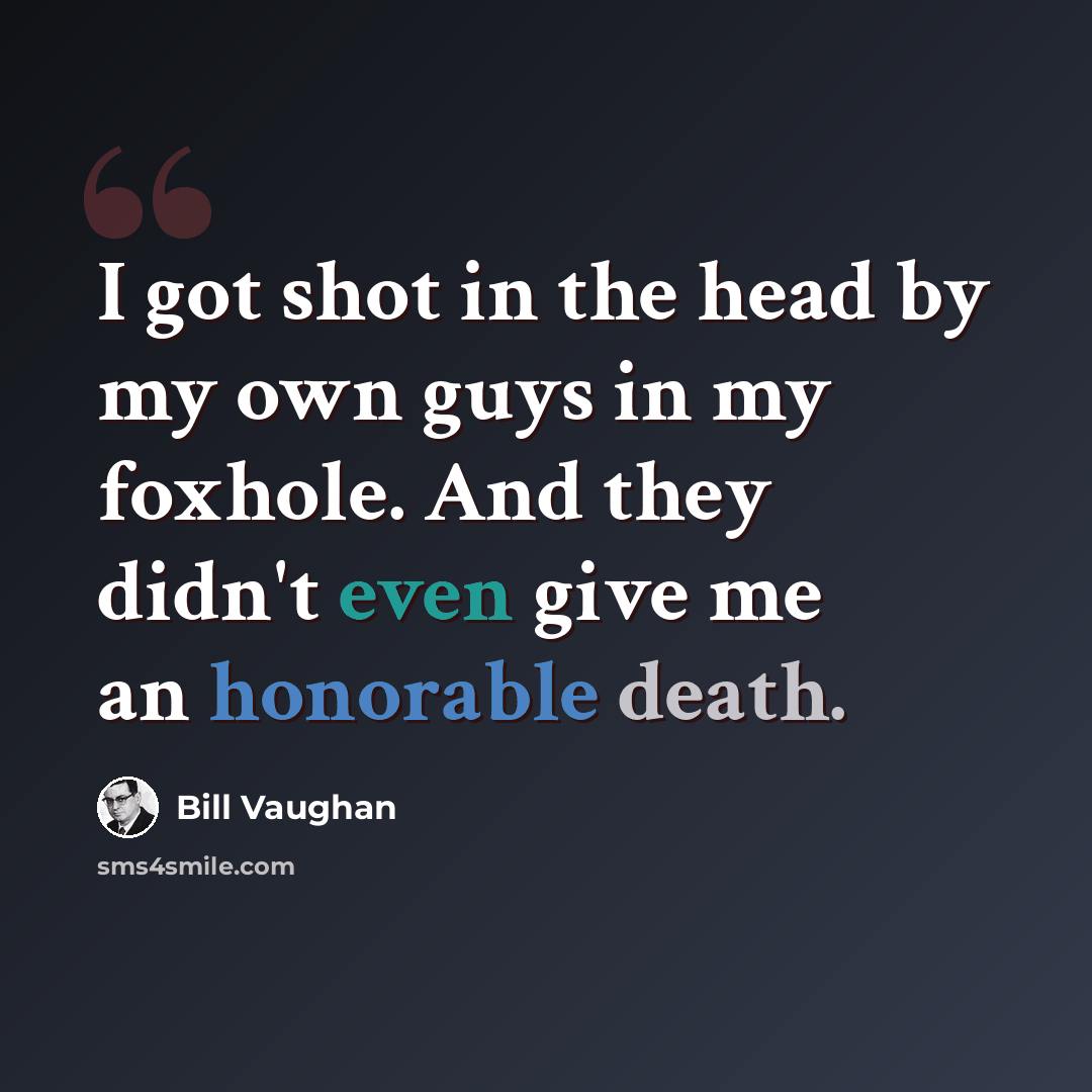“I got shot in the head by my own guys in my foxhole. And they didn't even give me an honorable death.” quote by Bill Vaughan