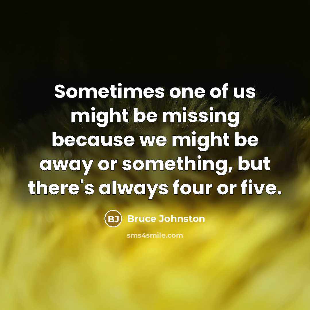 “Sometimes one of us might be missing because we might be away or something, but there's always four or five.” quote by Bruce Johnston