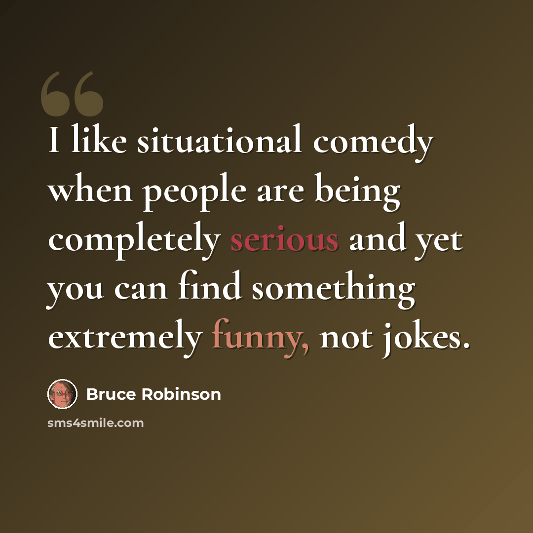 “I like situational comedy when people are being completely serious and yet you can find something extremely funny, not jokes.” quote by Bruce Robinson