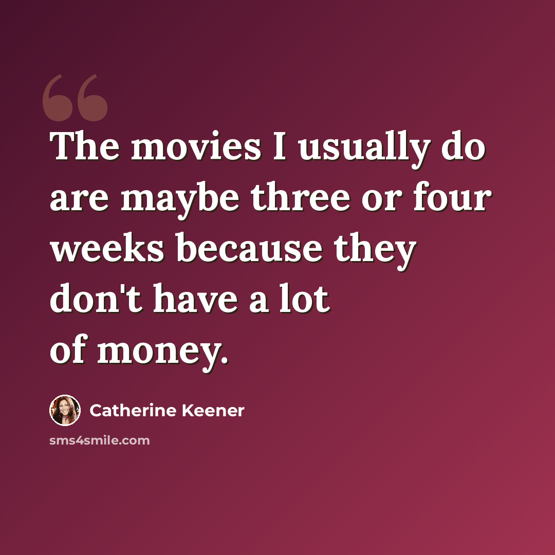 “The movies I usually do are maybe three or four weeks because they don't have a lot of money.” quote by Catherine Keener