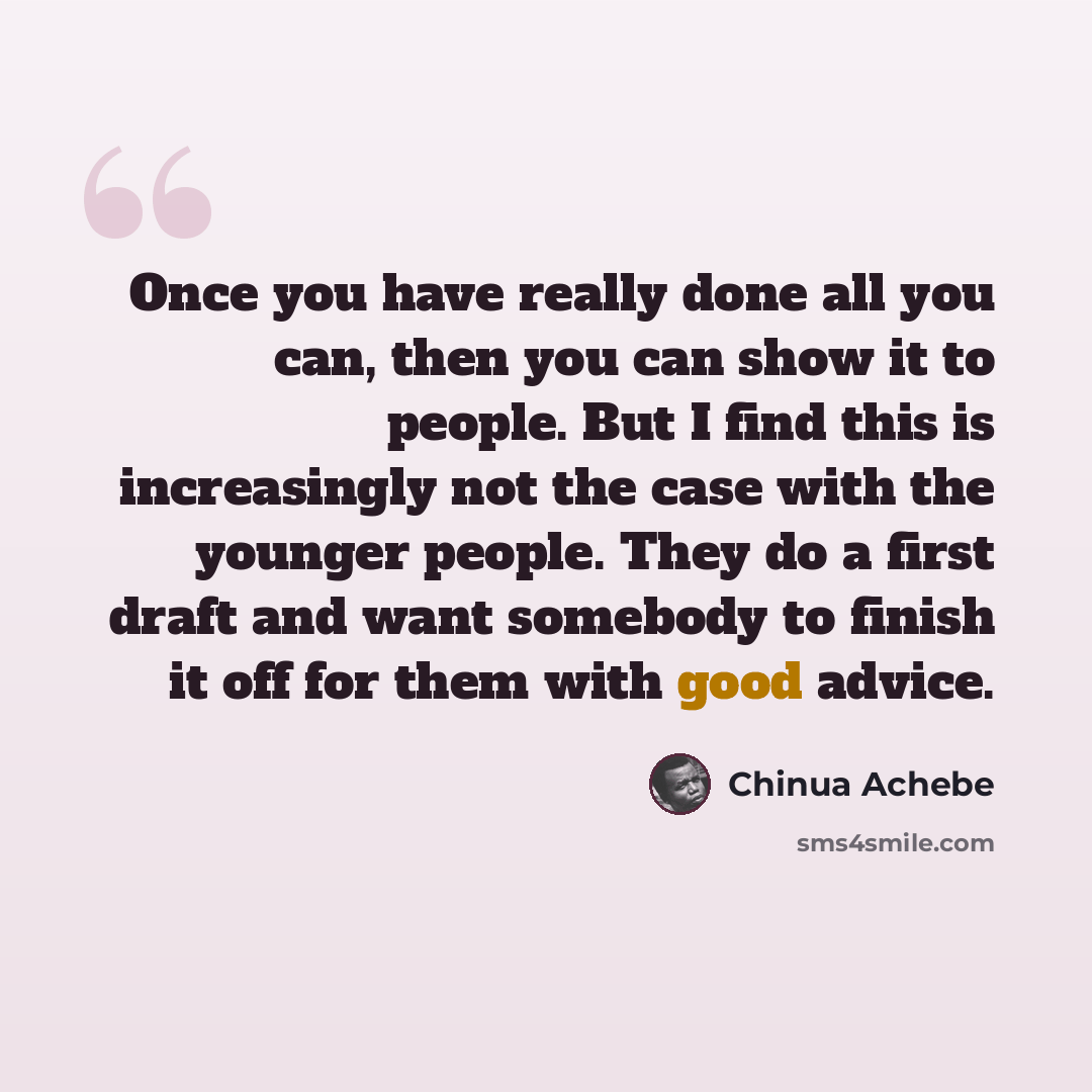 “Once you have really done all you can, then you can show it to people. But I find this is increasingly not the case with the younger people. They do a first draft and want somebody to finish it off for them with good advice.” quote by Chinua Achebe