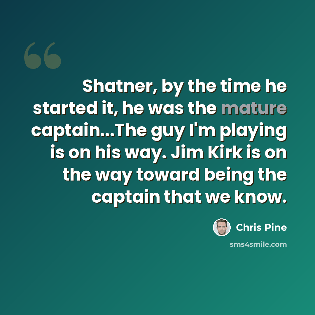 “Shatner, by the time he started it, he was the mature captain...The guy I'm playing is on his way. Jim Kirk is on the way toward being the captain that we know.” quote by Chris Pine