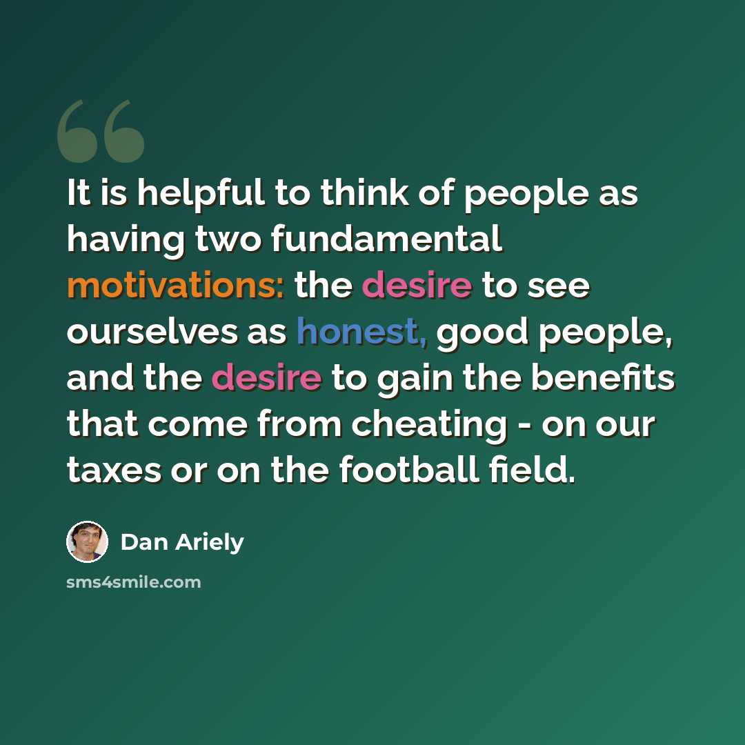 “It is helpful to think of people as having two fundamental motivations: the desire to see ourselves as honest, good people, and the desire to gain the benefits that come from cheating - on our taxes or on the football field.” quote by Dan Ariely